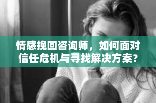 情感挽回咨询师，如何面对信任危机与寻找解决方案？