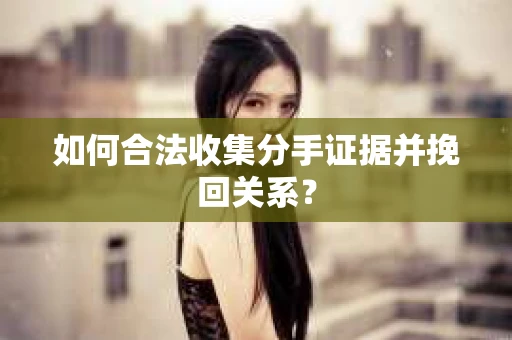 如何合法收集分手证据并挽回关系? 如何合法收集分手证据并挽回关系?