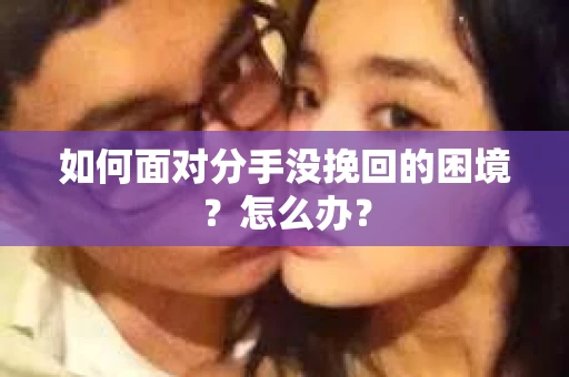 如何面对分手没挽回的困境？怎么办？