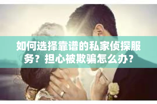 如何选择靠谱的私家侦探服务?担心被欺骗怎么办? 如何选择靠谱的私家侦探服务?担心被欺骗怎么办?
