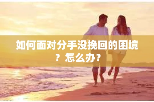 如何面对分手没挽回的困境？怎么办？