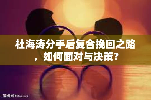 杜海涛分手后复合挽回之路，如何面对与决策？