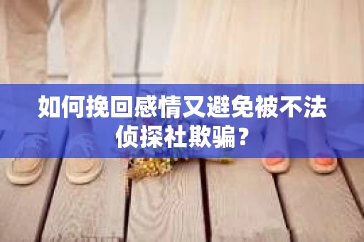 如何挽回感情又避免被不法侦探社欺骗？