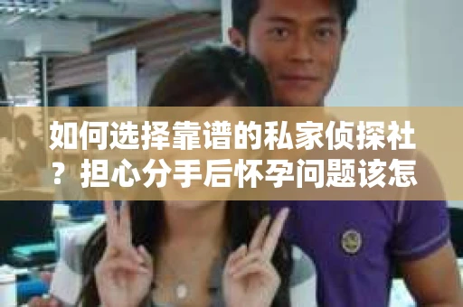 如何选择靠谱的私家侦探社？担心分手后怀孕问题该怎么办？