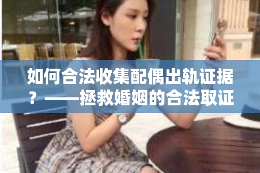 如何合法收集配偶出轨证据？——拯救婚姻的合法取证记