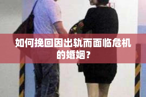 如何挽回因出轨而面临危机的婚姻? 如何挽回因出轨而面临危机的婚姻?