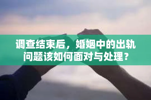 调查结束后，婚姻中的出轨问题该如何面对与处理？