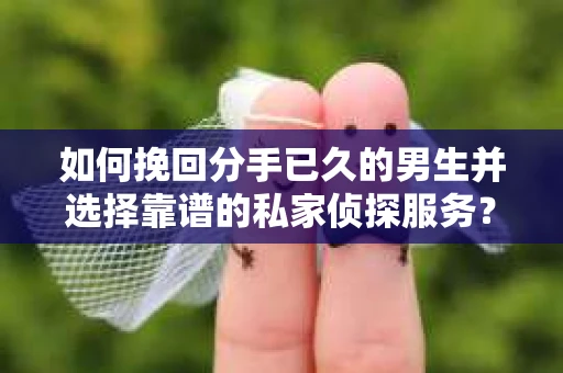 如何挽回分手已久的男生并选择靠谱的私家侦探服务？