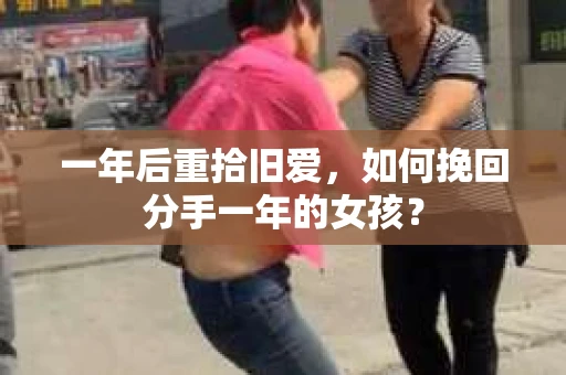 一年后重拾旧爱,如何挽回分手一年的女孩? 一年后重拾旧爱,如何挽回分手一年的女孩?