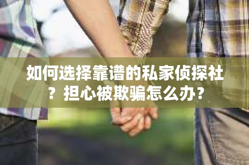 如何选择靠谱的私家侦探社？担心被欺骗怎么办？