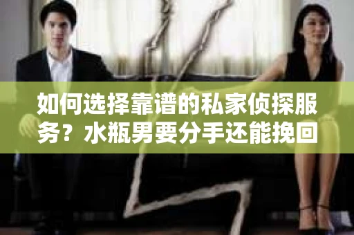 如何选择靠谱的私家侦探服务？水瓶男要分手还能挽回吗？