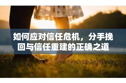 如何应对信任危机，分手挽回与信任重建的正确之道