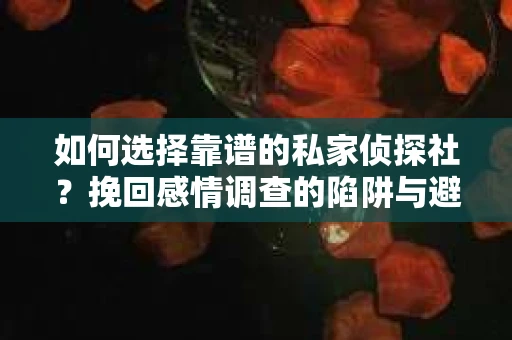 如何选择靠谱的私家侦探社？挽回感情调查的陷阱与避坑指南