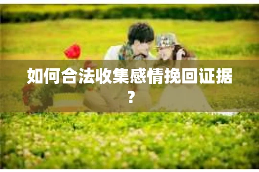 如何合法收集感情挽回证据？