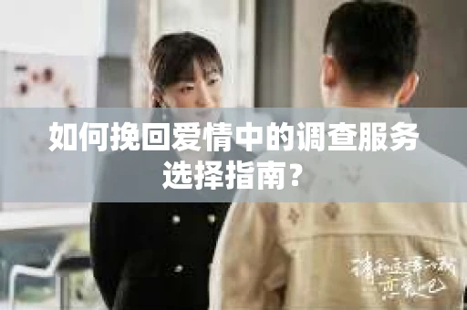 如何挽回爱情中的调查服务选择指南？