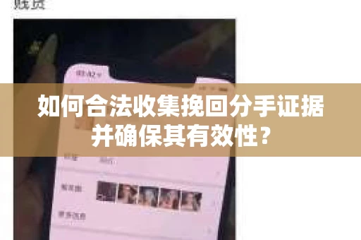 如何合法收集挽回分手证据并确保其有效性？