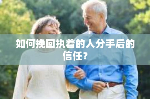 如何挽回执着的人分手后的信任？