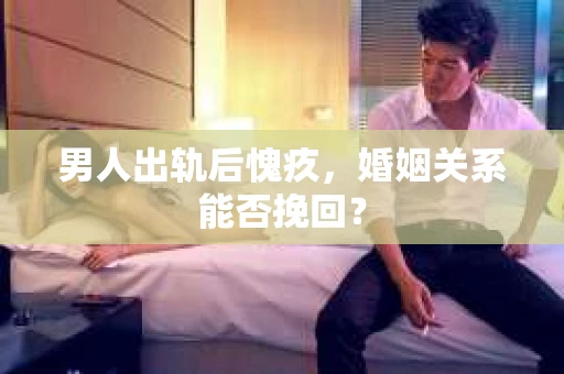男人出轨后愧疚,婚姻关系能否挽回? 男人出轨后愧疚,婚姻关系能否挽回?
