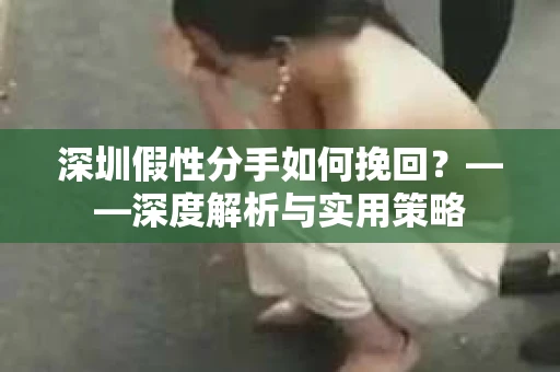 深圳假性分手如何挽回？——深度解析与实用策略
