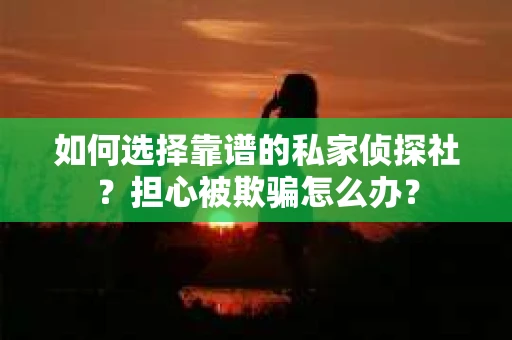 如何选择靠谱的私家侦探社？担心被欺骗怎么办？