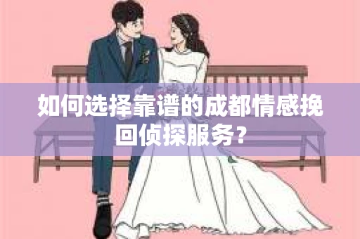 如何选择靠谱的成都情感挽回侦探服务？