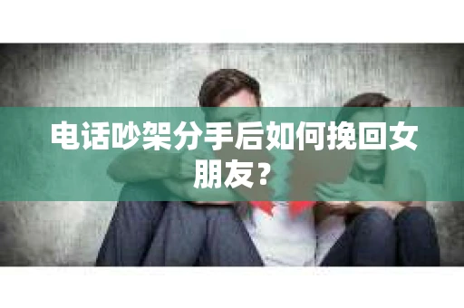 电话吵架分手后如何挽回女朋友? 电话吵架分手后如何挽回女朋友?
