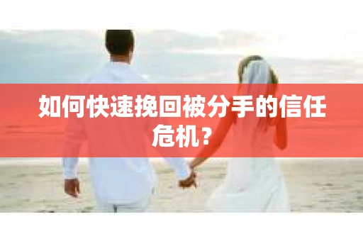 如何快速挽回被分手的信任危机？