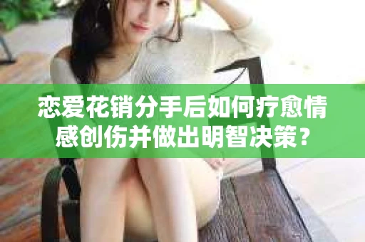 恋爱花销分手后如何疗愈情感创伤并做出明智决策？