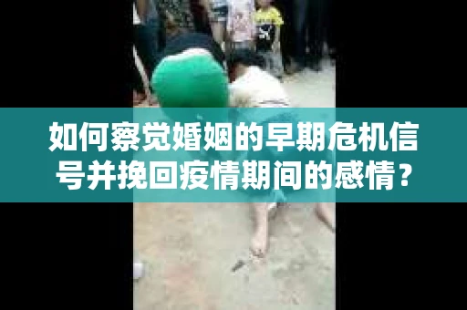 如何察觉婚姻的早期危机信号并挽回疫情期间的感情？