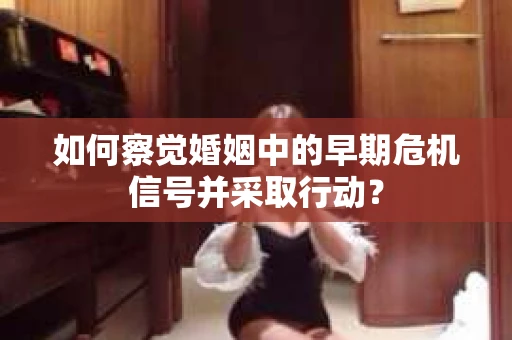 如何察觉婚姻中的早期危机信号并采取行动？