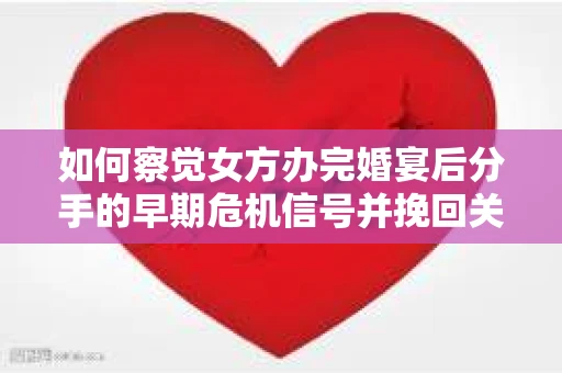 如何察觉女方办完婚宴后分手的早期危机信号并挽回关系？