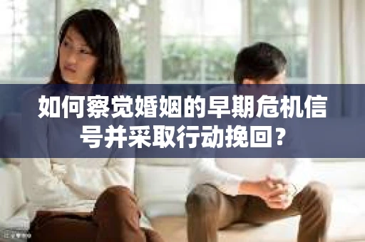如何察觉婚姻的早期危机信号并采取行动挽回？
