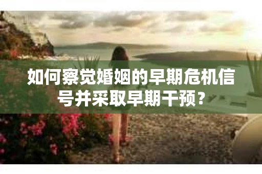 如何察觉婚姻的早期危机信号并采取早期干预? 如何察觉婚姻的早期危机信号并采取早期干预?