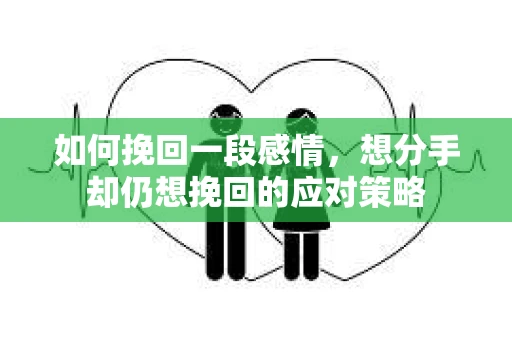 如何挽回一段感情，想分手却仍想挽回的应对策略