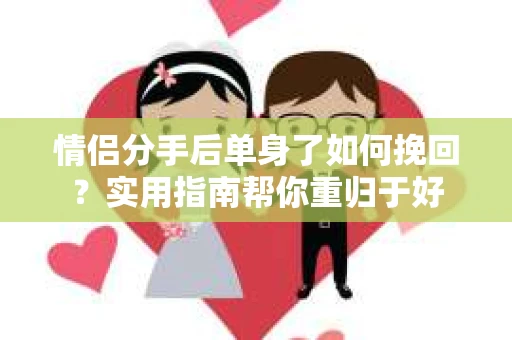 情侣分手后单身了如何挽回？实用指南帮你重归于好