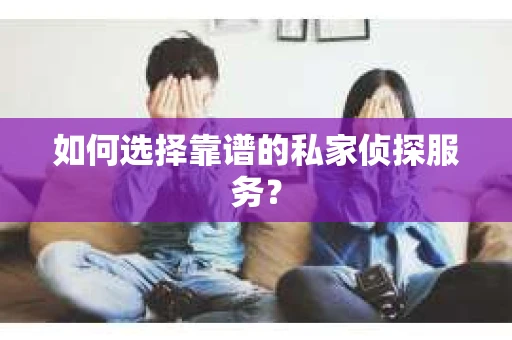 如何选择靠谱的私家侦探服务? 如何选择靠谱的私家侦探服务?