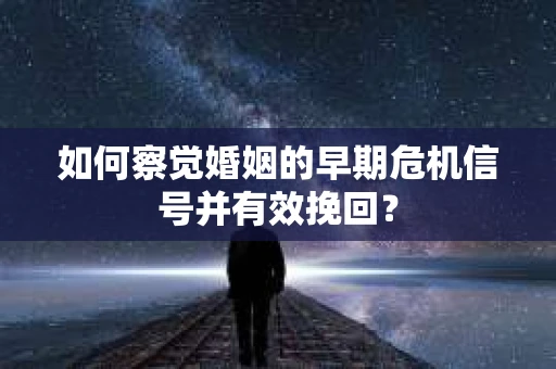 如何察觉婚姻的早期危机信号并有效挽回？