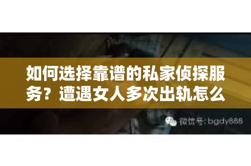 如何选择靠谱的私家侦探服务?遭遇女人多次出轨怎么办? 如何选择靠谱的私家侦探服务?遭遇女人多次出轨怎么办?