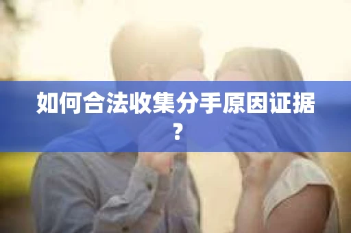 如何合法收集分手原因证据？
