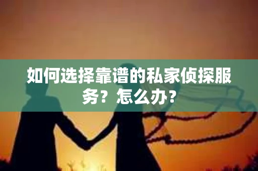 如何选择靠谱的私家侦探服务？怎么办？