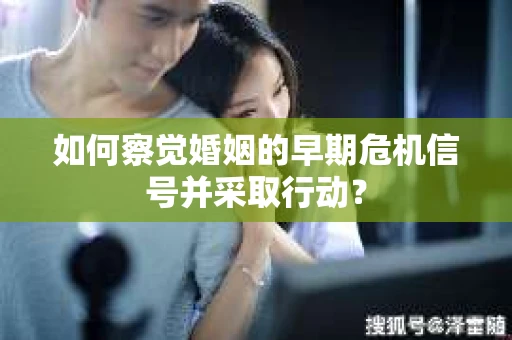 如何察觉婚姻的早期危机信号并采取行动？