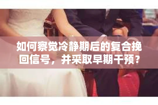 如何察觉冷静期后的复合挽回信号，并采取早期干预？