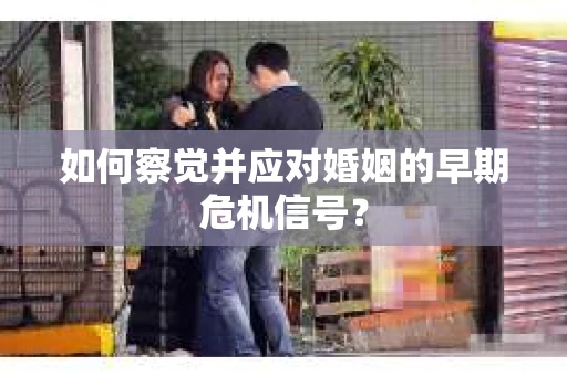 如何察觉并应对婚姻的早期危机信号？