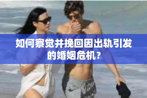 如何察觉并挽回因出轨引发的婚姻危机？