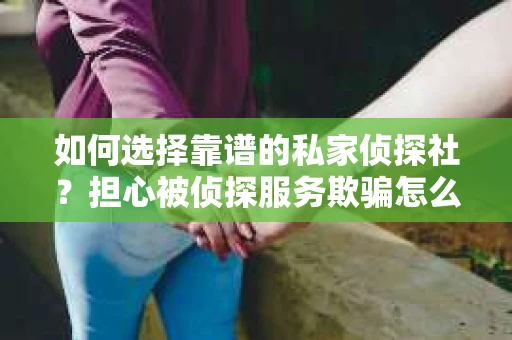 如何选择靠谱的私家侦探社？担心被侦探服务欺骗怎么办？