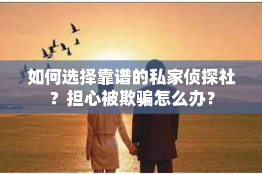 如何选择靠谱的私家侦探社？担心被欺骗怎么办？