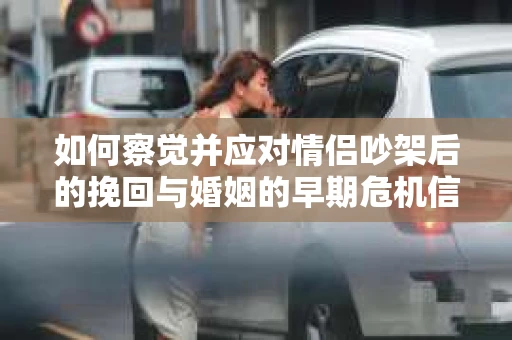 如何察觉并应对情侣吵架后的挽回与婚姻的早期危机信号? 如何察觉并应对情侣吵架后的挽回与婚姻的早期危机信号?