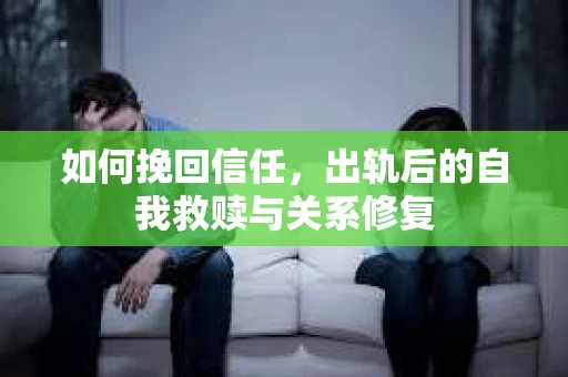 如何挽回信任，出轨后的自我救赎与关系修复