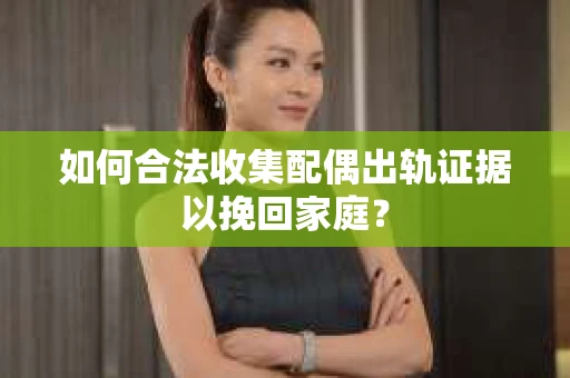 如何合法收集配偶出轨证据以挽回家庭？