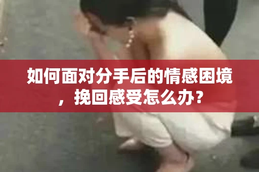 如何面对分手后的情感困境，挽回感受怎么办？